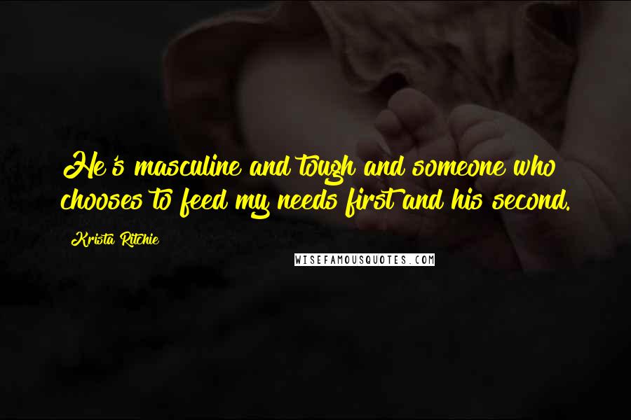 Krista Ritchie Quotes: He's masculine and tough and someone who chooses to feed my needs first and his second.