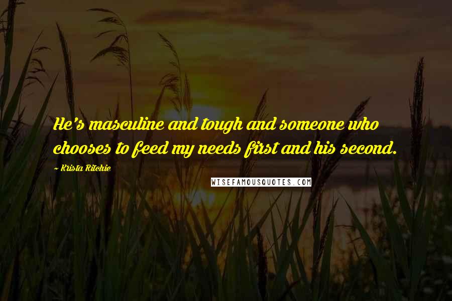 Krista Ritchie Quotes: He's masculine and tough and someone who chooses to feed my needs first and his second.