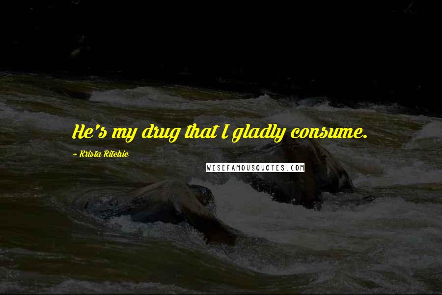 Krista Ritchie Quotes: He's my drug that I gladly consume.