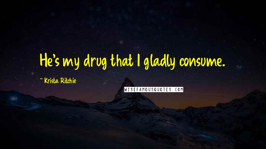 Krista Ritchie Quotes: He's my drug that I gladly consume.