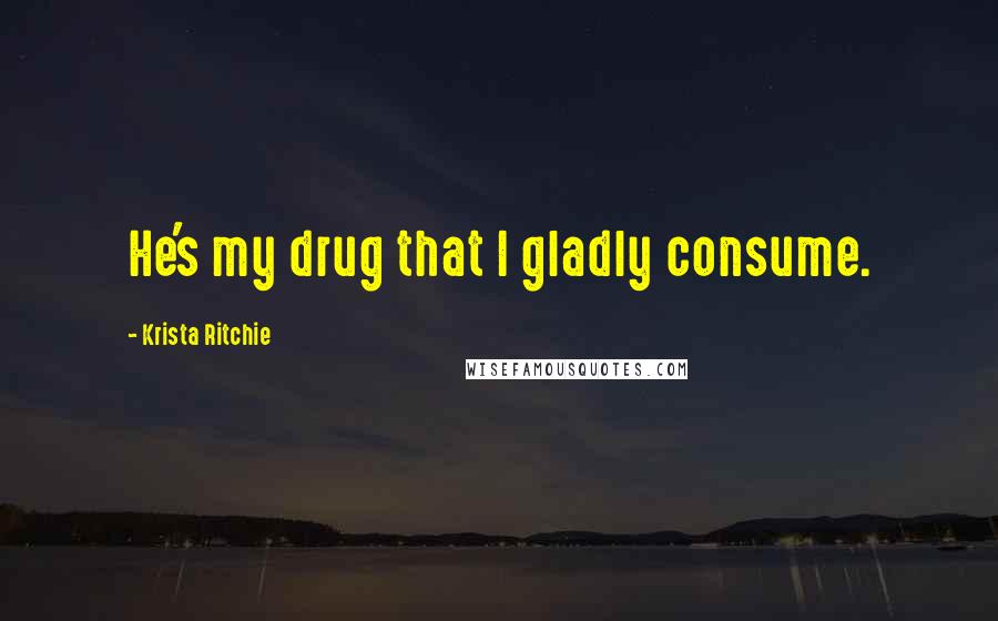 Krista Ritchie Quotes: He's my drug that I gladly consume.