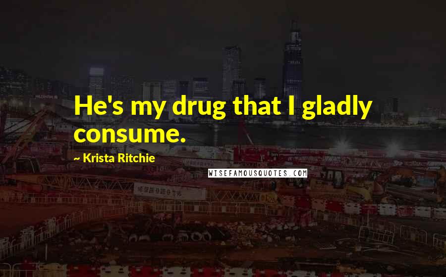 Krista Ritchie Quotes: He's my drug that I gladly consume.