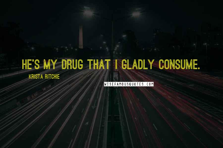 Krista Ritchie Quotes: He's my drug that I gladly consume.