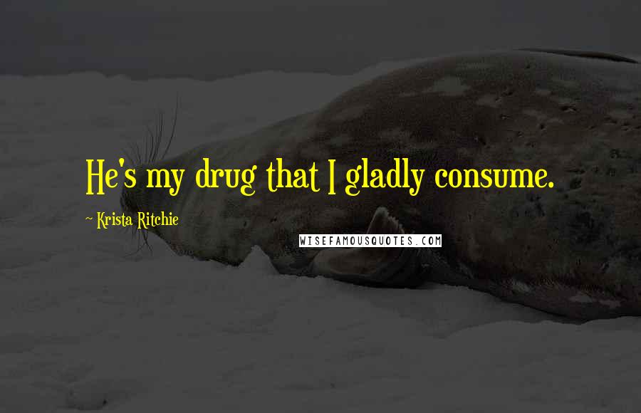 Krista Ritchie Quotes: He's my drug that I gladly consume.