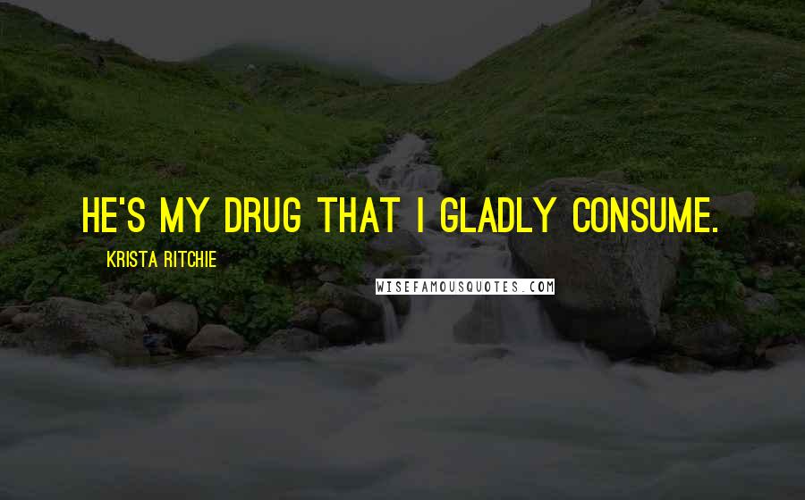 Krista Ritchie Quotes: He's my drug that I gladly consume.