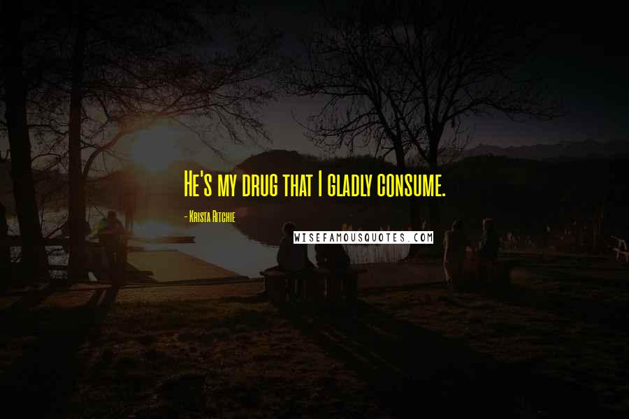 Krista Ritchie Quotes: He's my drug that I gladly consume.