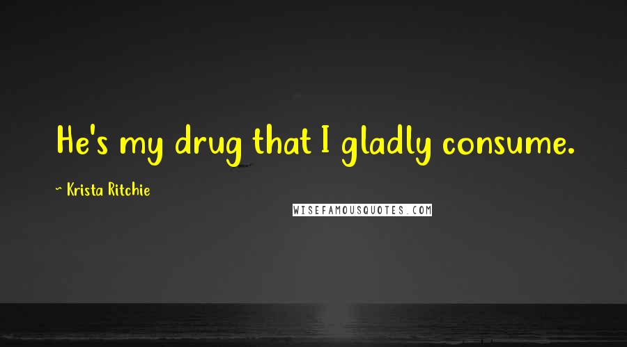 Krista Ritchie Quotes: He's my drug that I gladly consume.
