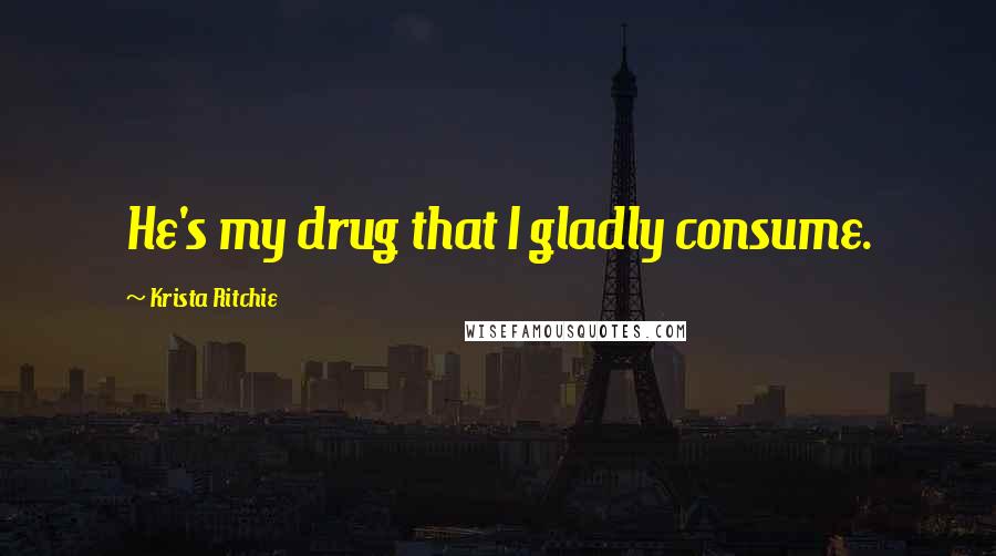 Krista Ritchie Quotes: He's my drug that I gladly consume.