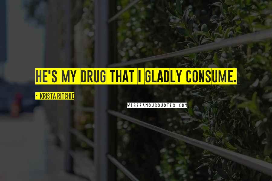 Krista Ritchie Quotes: He's my drug that I gladly consume.