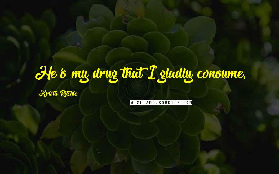Krista Ritchie Quotes: He's my drug that I gladly consume.
