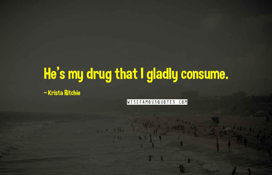 Krista Ritchie Quotes: He's my drug that I gladly consume.