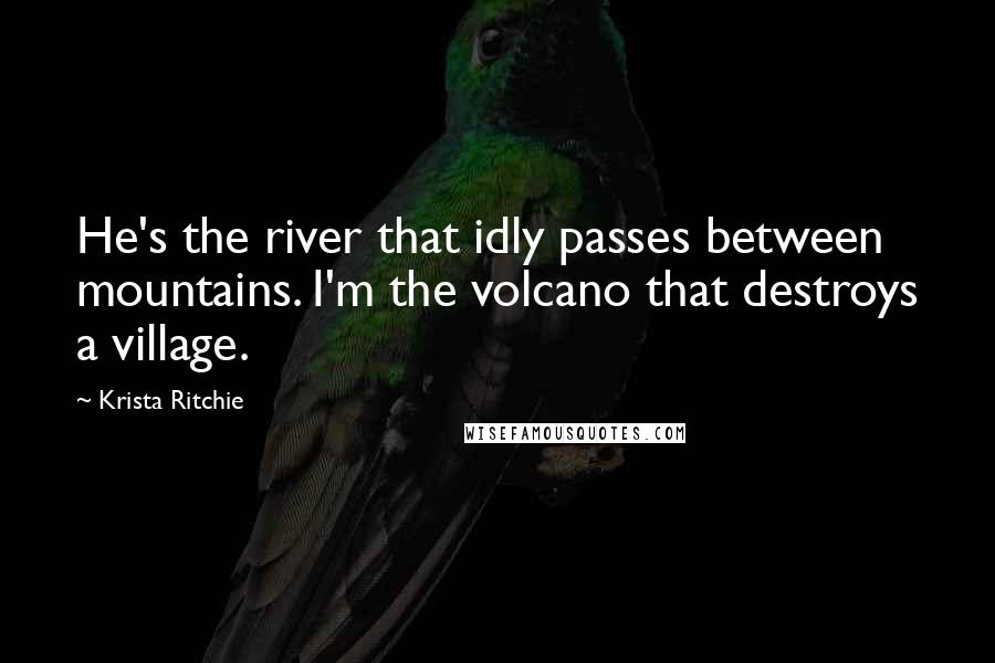 Krista Ritchie Quotes: He's the river that idly passes between mountains. I'm the volcano that destroys a village.