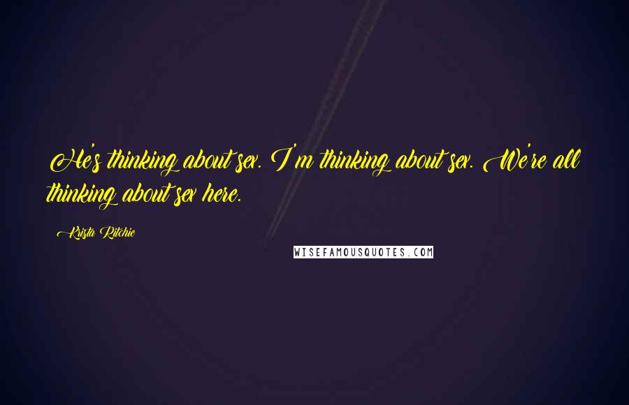 Krista Ritchie Quotes: He's thinking about sex. I'm thinking about sex. We're all thinking about sex here.