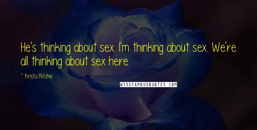 Krista Ritchie Quotes: He's thinking about sex. I'm thinking about sex. We're all thinking about sex here.