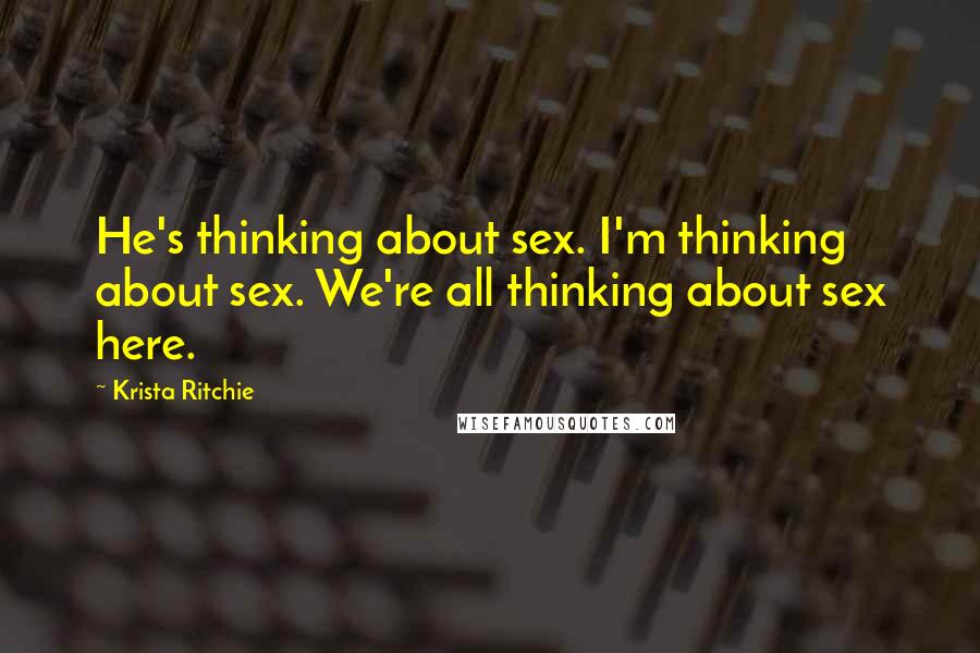 Krista Ritchie Quotes: He's thinking about sex. I'm thinking about sex. We're all thinking about sex here.