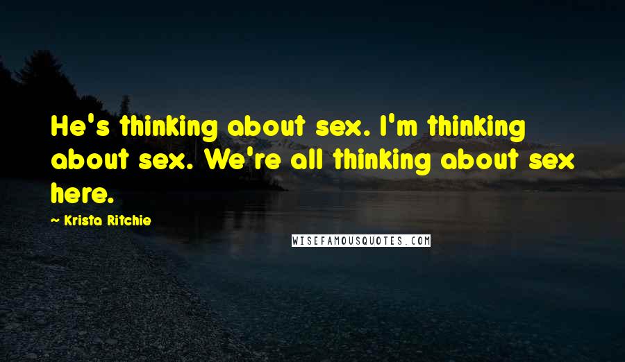 Krista Ritchie Quotes: He's thinking about sex. I'm thinking about sex. We're all thinking about sex here.