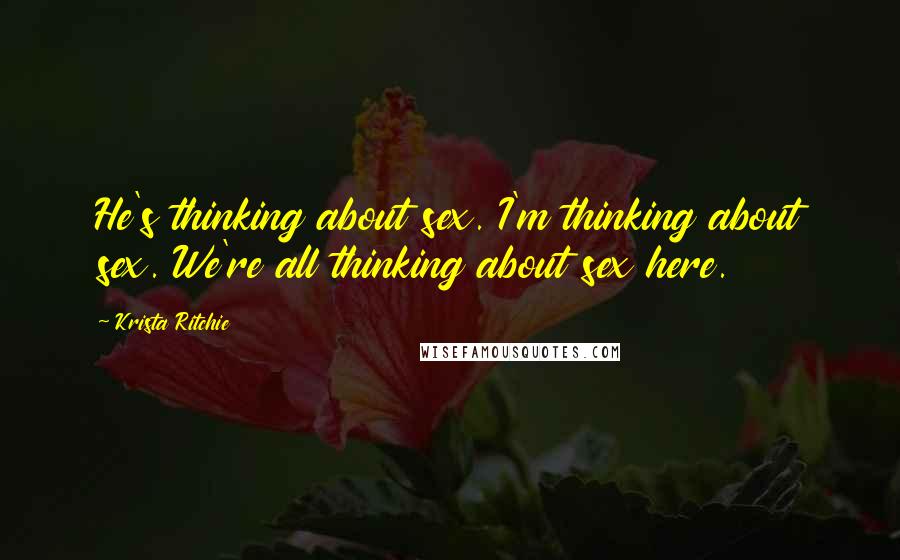 Krista Ritchie Quotes: He's thinking about sex. I'm thinking about sex. We're all thinking about sex here.