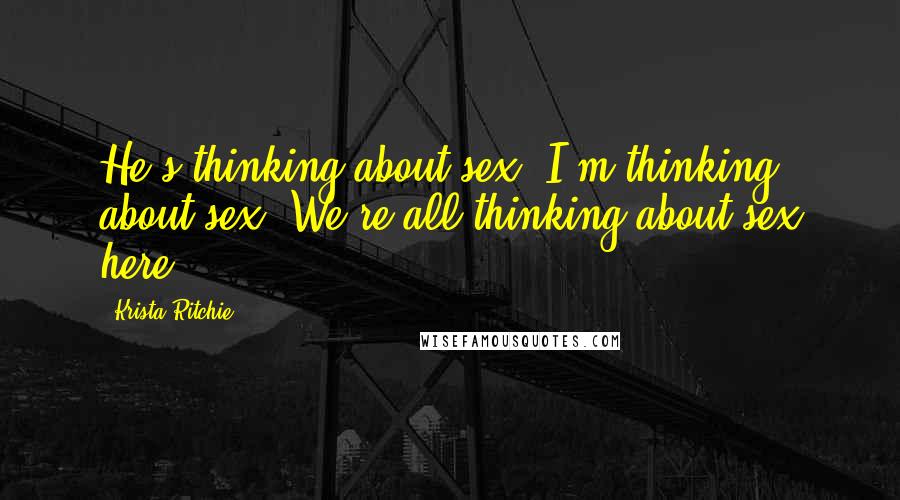 Krista Ritchie Quotes: He's thinking about sex. I'm thinking about sex. We're all thinking about sex here.