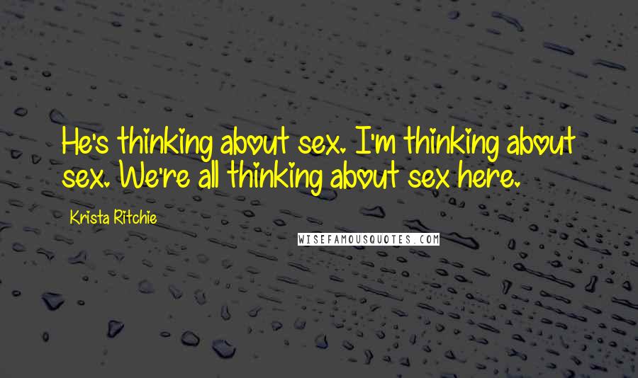 Krista Ritchie Quotes: He's thinking about sex. I'm thinking about sex. We're all thinking about sex here.