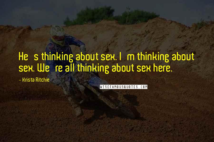 Krista Ritchie Quotes: He's thinking about sex. I'm thinking about sex. We're all thinking about sex here.