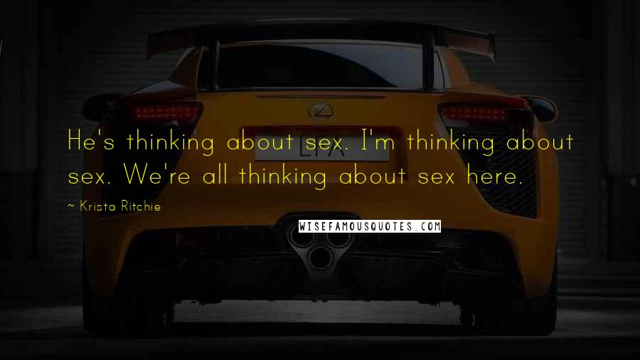 Krista Ritchie Quotes: He's thinking about sex. I'm thinking about sex. We're all thinking about sex here.