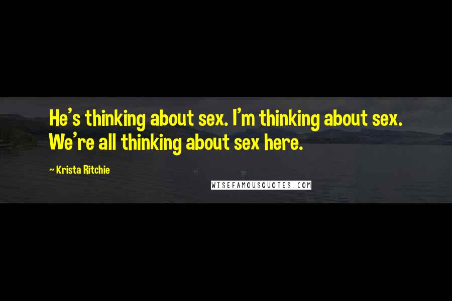 Krista Ritchie Quotes: He's thinking about sex. I'm thinking about sex. We're all thinking about sex here.