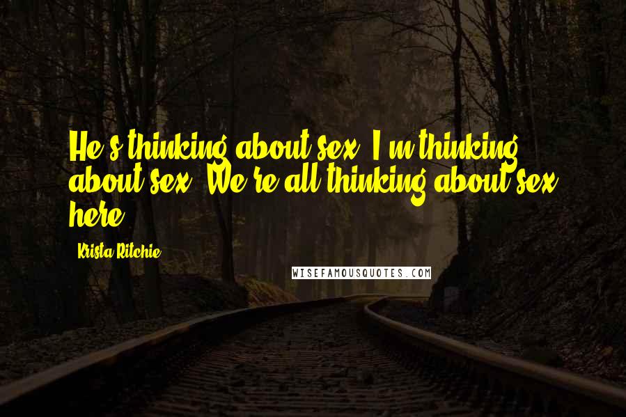 Krista Ritchie Quotes: He's thinking about sex. I'm thinking about sex. We're all thinking about sex here.