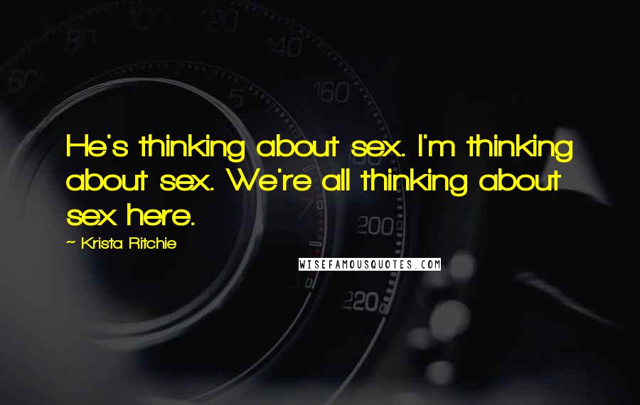 Krista Ritchie Quotes: He's thinking about sex. I'm thinking about sex. We're all thinking about sex here.