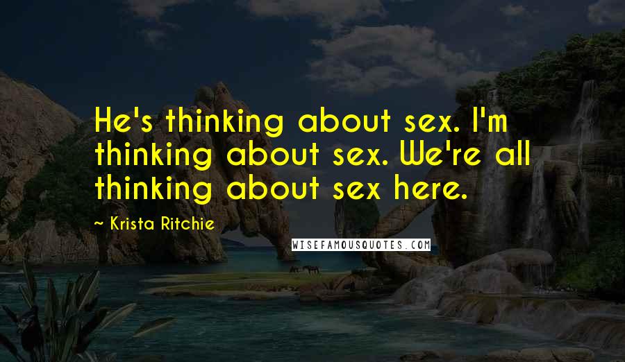 Krista Ritchie Quotes: He's thinking about sex. I'm thinking about sex. We're all thinking about sex here.