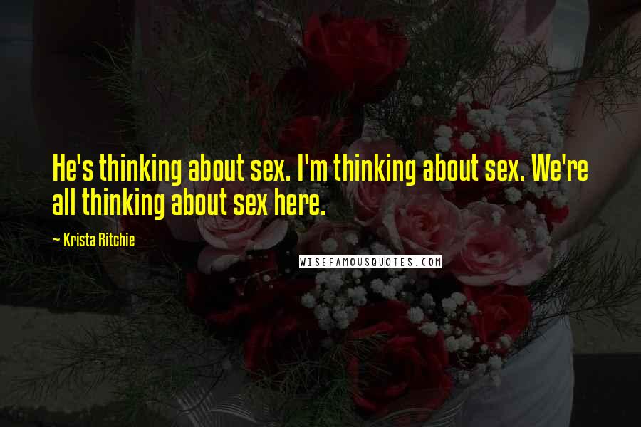 Krista Ritchie Quotes: He's thinking about sex. I'm thinking about sex. We're all thinking about sex here.