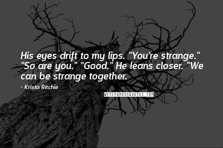 Krista Ritchie Quotes: His eyes drift to my lips. "You're strange." "So are you." "Good." He leans closer. "We can be strange together.