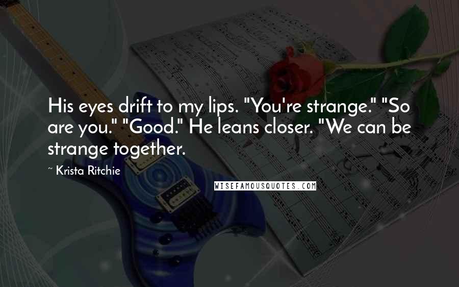 Krista Ritchie Quotes: His eyes drift to my lips. "You're strange." "So are you." "Good." He leans closer. "We can be strange together.