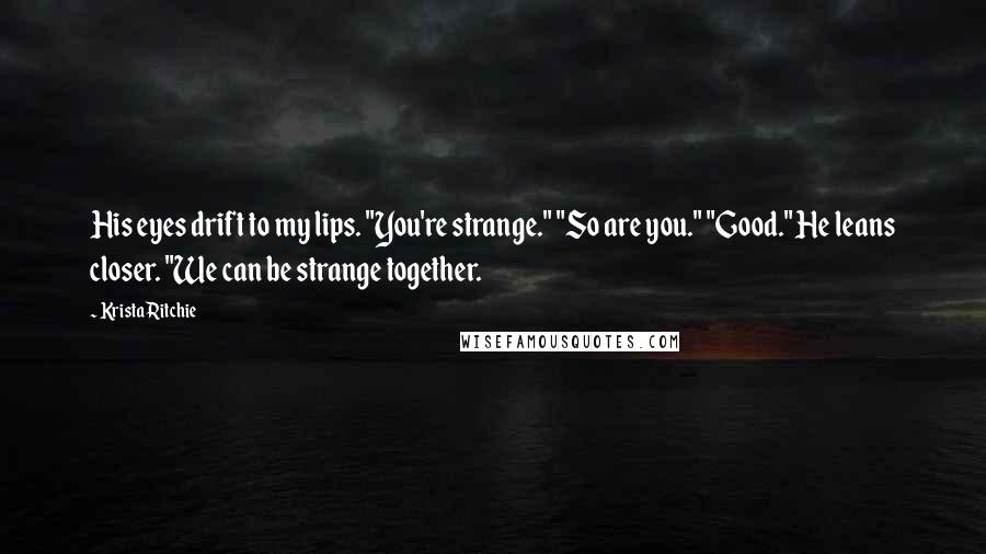 Krista Ritchie Quotes: His eyes drift to my lips. "You're strange." "So are you." "Good." He leans closer. "We can be strange together.