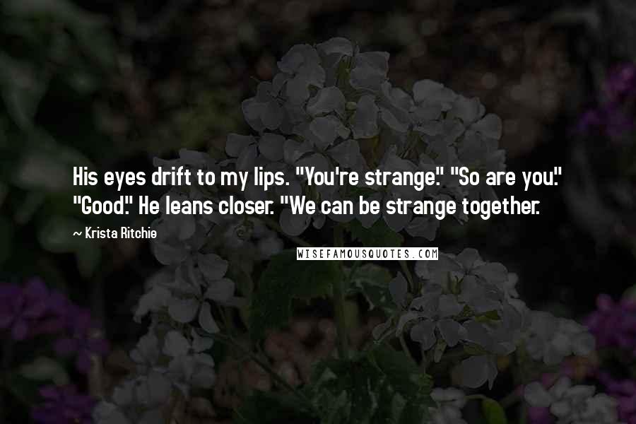 Krista Ritchie Quotes: His eyes drift to my lips. "You're strange." "So are you." "Good." He leans closer. "We can be strange together.