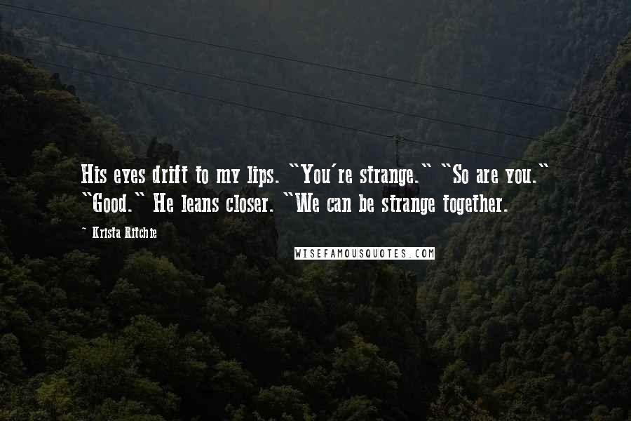 Krista Ritchie Quotes: His eyes drift to my lips. "You're strange." "So are you." "Good." He leans closer. "We can be strange together.