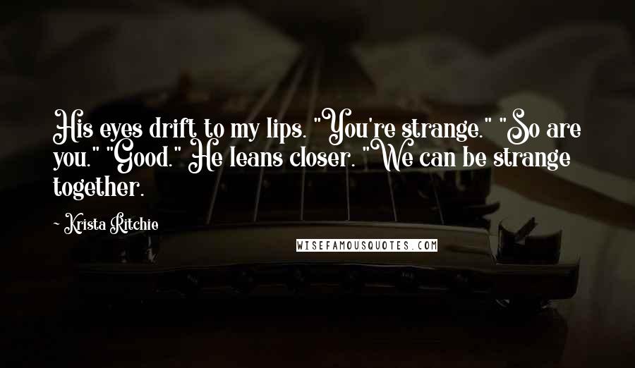 Krista Ritchie Quotes: His eyes drift to my lips. "You're strange." "So are you." "Good." He leans closer. "We can be strange together.