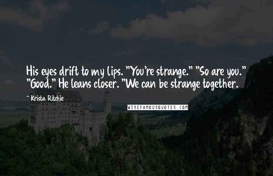 Krista Ritchie Quotes: His eyes drift to my lips. "You're strange." "So are you." "Good." He leans closer. "We can be strange together.