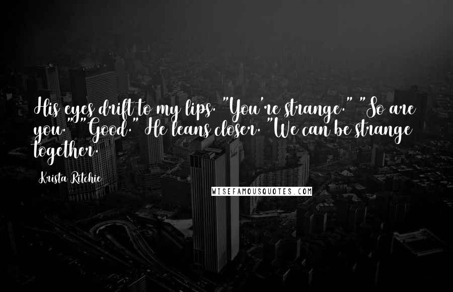 Krista Ritchie Quotes: His eyes drift to my lips. "You're strange." "So are you." "Good." He leans closer. "We can be strange together.