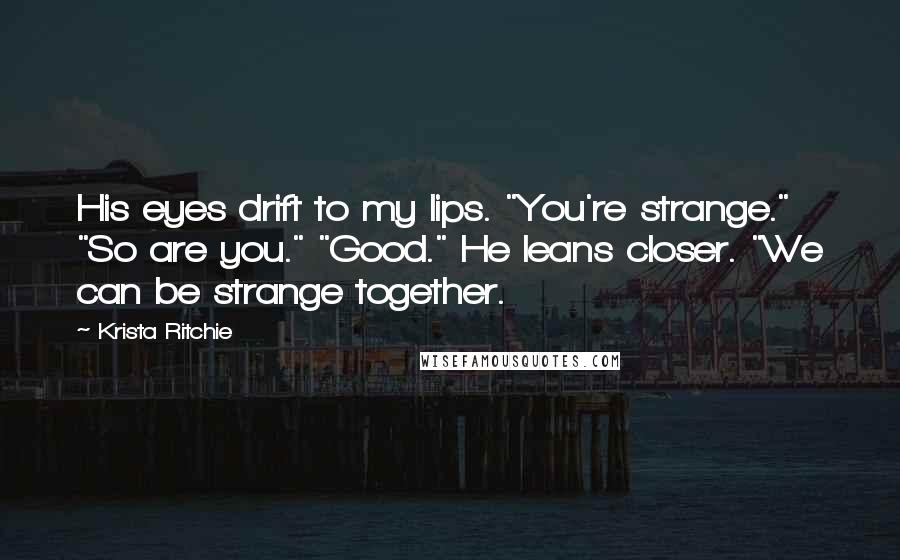 Krista Ritchie Quotes: His eyes drift to my lips. "You're strange." "So are you." "Good." He leans closer. "We can be strange together.