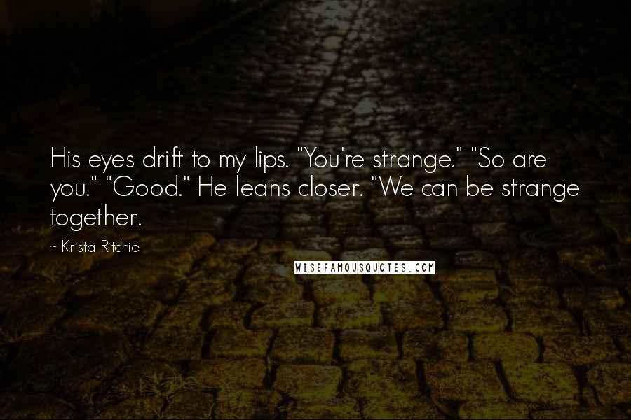 Krista Ritchie Quotes: His eyes drift to my lips. "You're strange." "So are you." "Good." He leans closer. "We can be strange together.