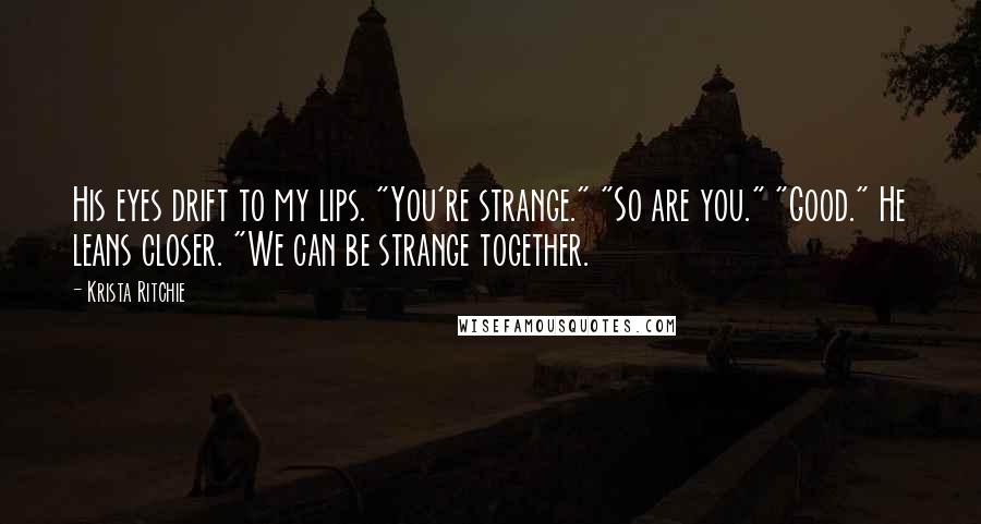 Krista Ritchie Quotes: His eyes drift to my lips. "You're strange." "So are you." "Good." He leans closer. "We can be strange together.