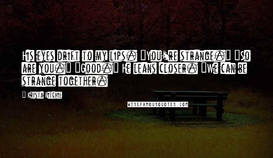 Krista Ritchie Quotes: His eyes drift to my lips. "You're strange." "So are you." "Good." He leans closer. "We can be strange together.