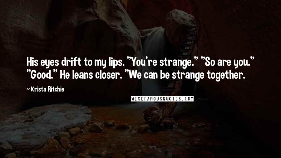 Krista Ritchie Quotes: His eyes drift to my lips. "You're strange." "So are you." "Good." He leans closer. "We can be strange together.