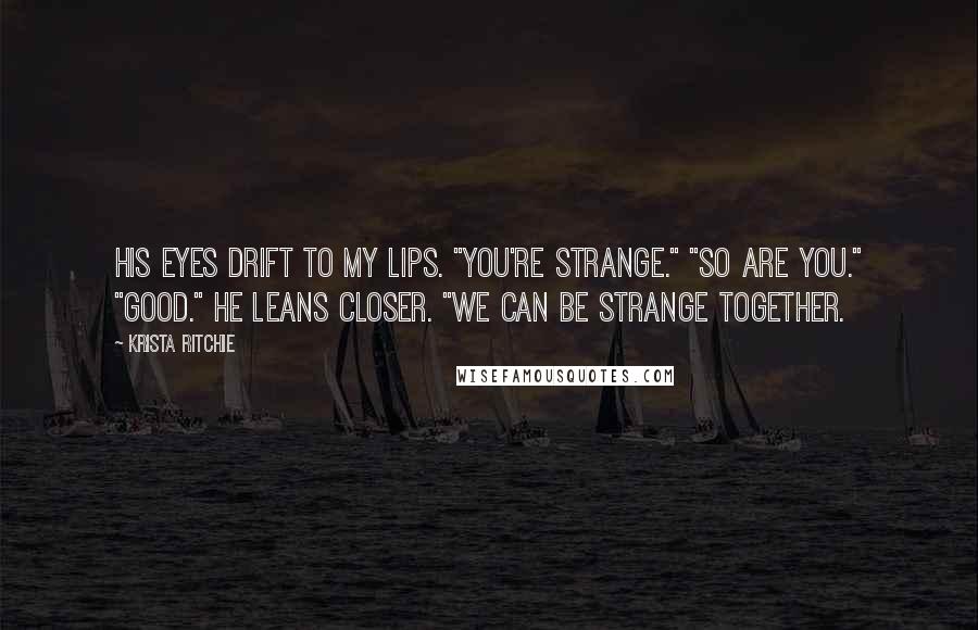 Krista Ritchie Quotes: His eyes drift to my lips. "You're strange." "So are you." "Good." He leans closer. "We can be strange together.