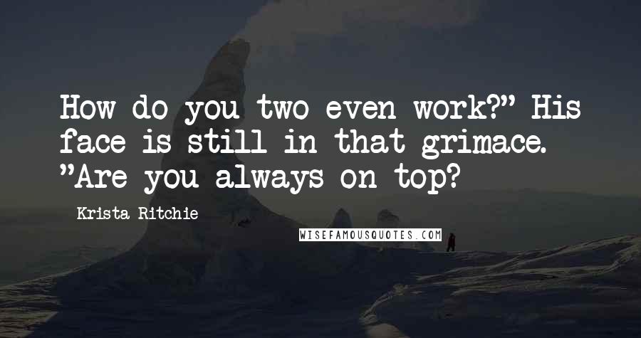 Krista Ritchie Quotes: How do you two even work?" His face is still in that grimace. "Are you always on top?