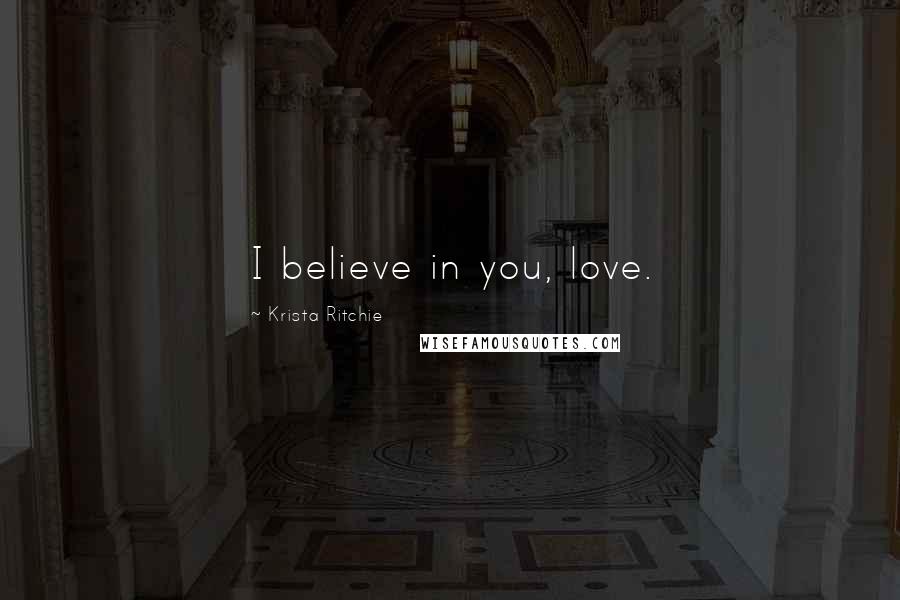Krista Ritchie Quotes: I believe in you, love.