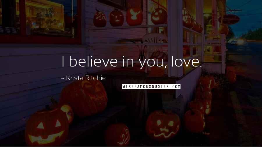 Krista Ritchie Quotes: I believe in you, love.