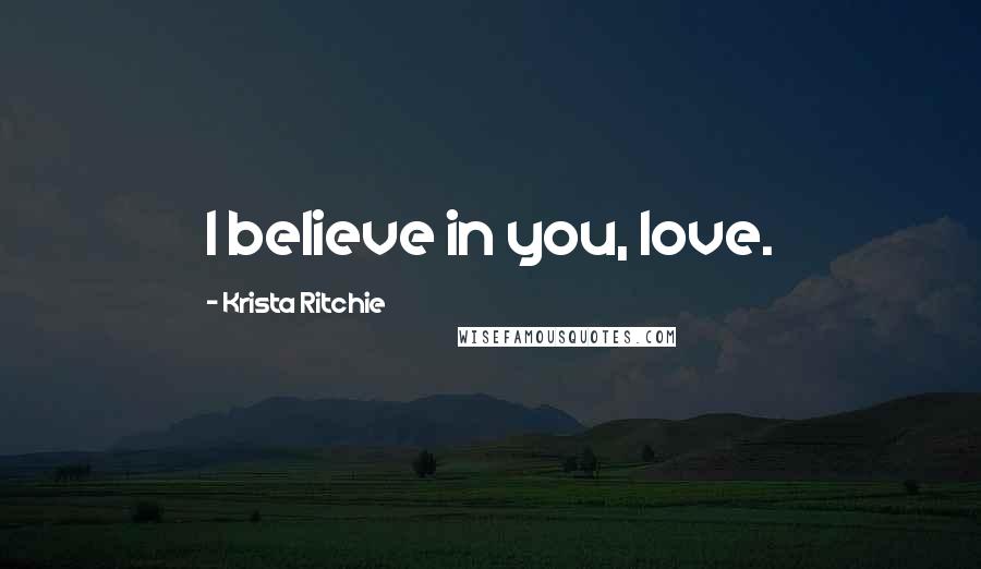 Krista Ritchie Quotes: I believe in you, love.