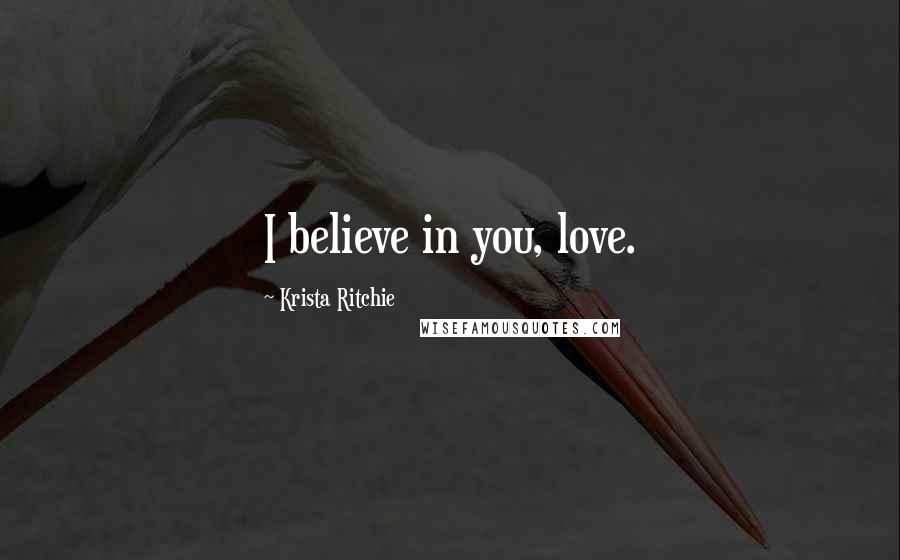 Krista Ritchie Quotes: I believe in you, love.