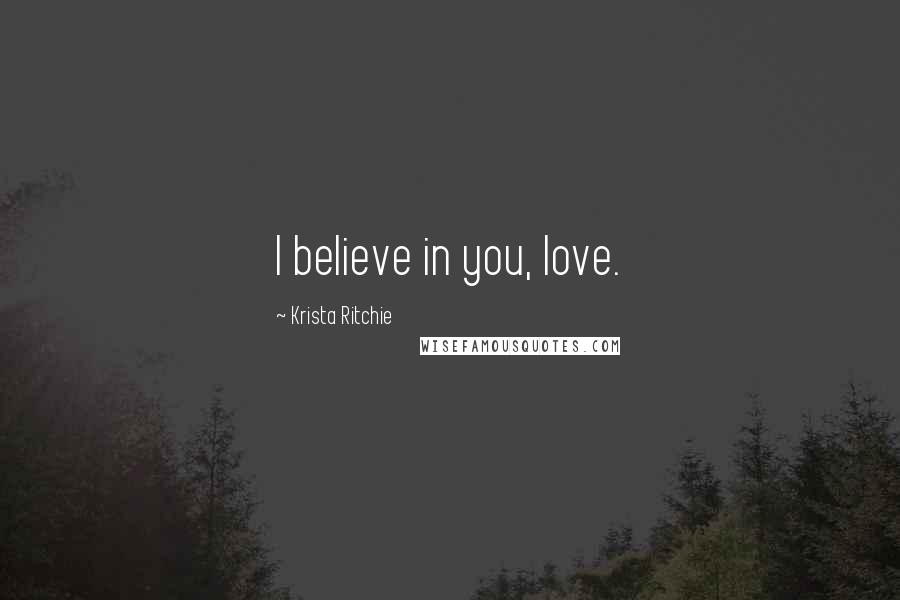 Krista Ritchie Quotes: I believe in you, love.